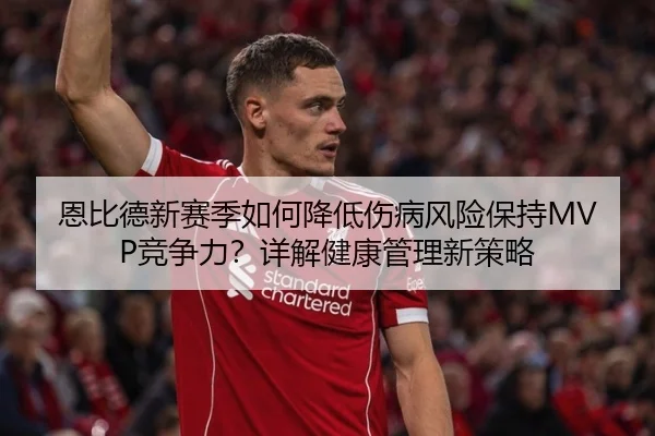 恩比德新赛季如何降低伤病风险保持MVP竞争力？详解健康管理新策略